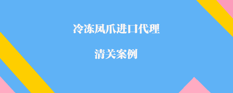 冷凍鳳爪進口代理清關(guān)案例
