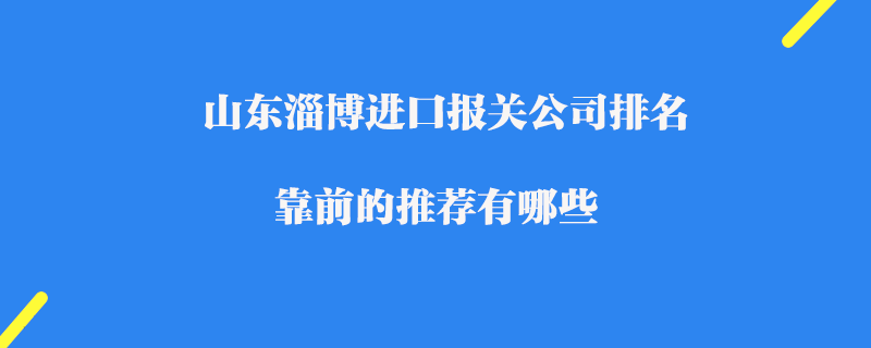山東淄博進口報關公司排名_靠前的推薦有哪些