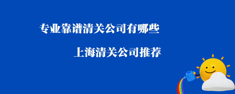專(zhuān)業(yè)靠譜清關(guān)公司有哪些？上海清關(guān)公司推薦