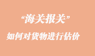海關(guān)如何對貨物進(jìn)行估價