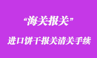 進(jìn)口餅干報(bào)關(guān)清關(guān)手續(xù)