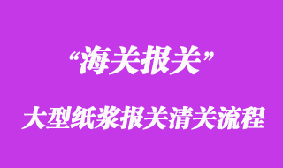 進(jìn)口大型紙漿報關(guān)清關(guān)流程