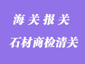石材商檢清關港口需要準備資料