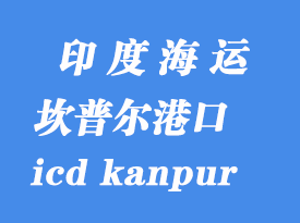 印度海運(yùn)港口：坎普爾（icd kanpur）港口